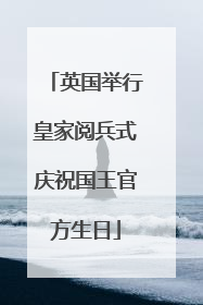 英国举行皇家阅兵式庆祝国王官方生日
