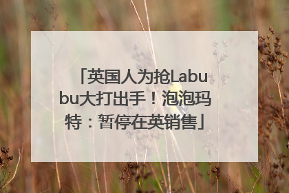 英国人为抢Labubu大打出手！泡泡玛特：暂停在英销售