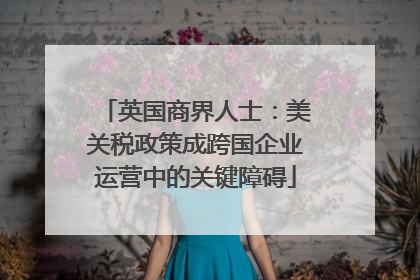 英国商界人士：美关税政策成跨国企业运营中的关键障碍