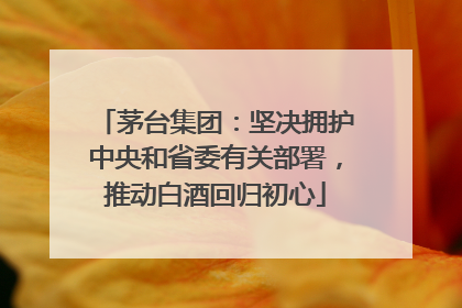 茅台集团：坚决拥护中央和省委有关部署，推动白酒回归初心