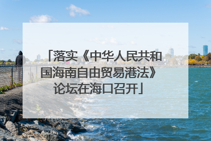 落实《中华人民共和国海南自由贸易港法》论坛在海口召开