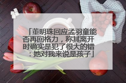 董明珠回应孟羽童能否再回格力，称其离开时确实是犯了很大的错：她对我来说是孩子