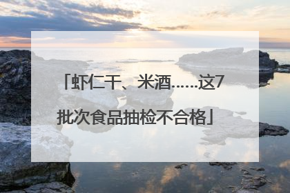 虾仁干、米酒……这7批次食品抽检不合格