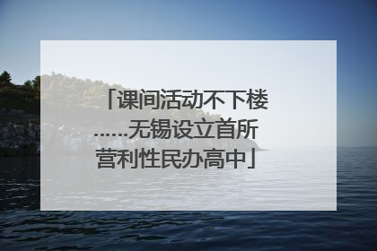 课间活动不下楼……无锡设立首所营利性民办高中