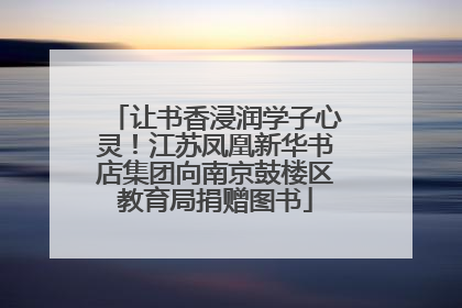 让书香浸润学子心灵！江苏凤凰新华书店集团向南京鼓楼区教育局捐赠图书