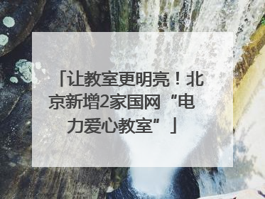 让教室更明亮！北京新增2家国网“电力爱心教室”