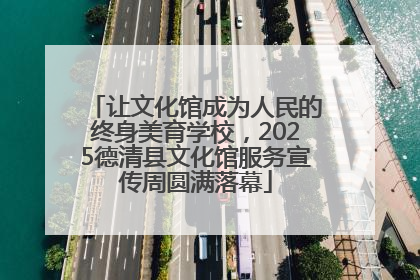 让文化馆成为人民的终身美育学校，2025德清县文化馆服务宣传周圆满落幕