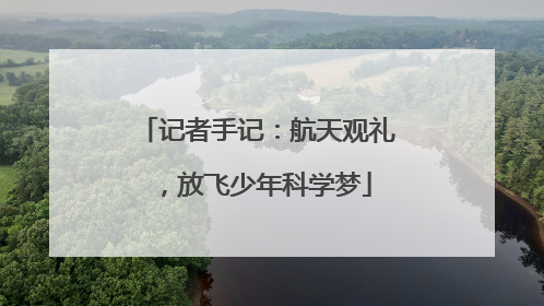 记者手记：航天观礼，放飞少年科学梦