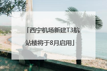 西宁机场新建T3航站楼将于8月启用