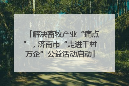 解决畜牧产业“痛点”，济南市“走进千村万企”公益活动启动