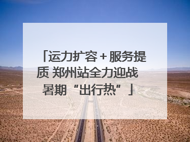 运力扩容＋服务提质 郑州站全力迎战暑期“出行热”