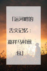 运河畔的舌尖记忆：嘉祥马村煎包