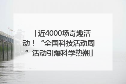 近4000场奇趣活动！“全国科技活动周”活动引爆科学热潮