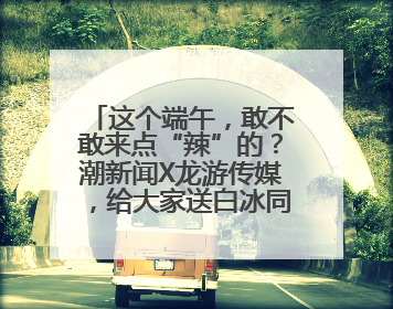 这个端午，敢不敢来点“辣”的？潮新闻X龙游传媒，给大家送白冰同款辣粽啦