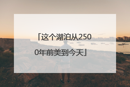 这个湖泊从2500年前美到今天