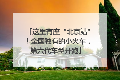 这里有座“北京站”！全国独有的小火车，第六代车型开跑