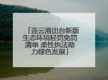 连云港出台新版生态环境轻罚免罚清单 柔性执法助力绿色发展