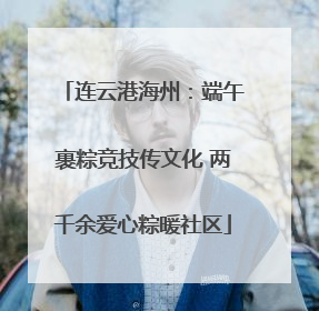 连云港海州：端午裹粽竞技传文化 两千余爱心粽暖社区