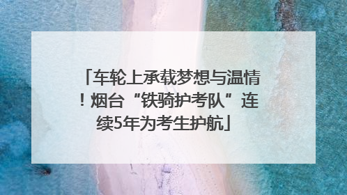 车轮上承载梦想与温情！烟台“铁骑护考队”连续5年为考生护航