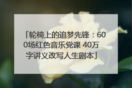 轮椅上的追梦先锋：600场红色音乐党课 40万字讲义改写人生剧本