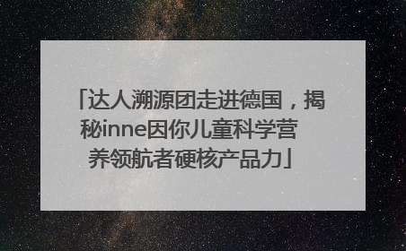 达人溯源团走进德国，揭秘inne因你儿童科学营养领航者硬核产品力