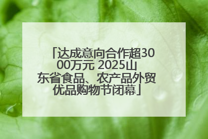 达成意向合作超3000万元 2025山东省食品、农产品外贸优品购物节闭幕