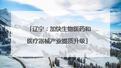 辽宁：加快生物医药和医疗器械产业提质升级