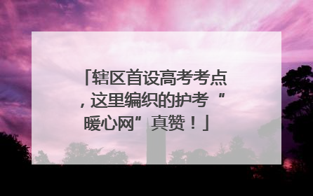 辖区首设高考考点，这里编织的护考“暖心网”真赞！