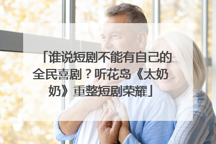 谁说短剧不能有自己的全民喜剧？听花岛《太奶奶》重整短剧荣耀