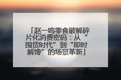 赵一鸣零食破解碎片化消费密码：从“囤货时代”到“即时解馋”的场景革新