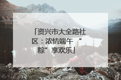 资兴市大全路社区：浓情端午 “粽”享欢乐