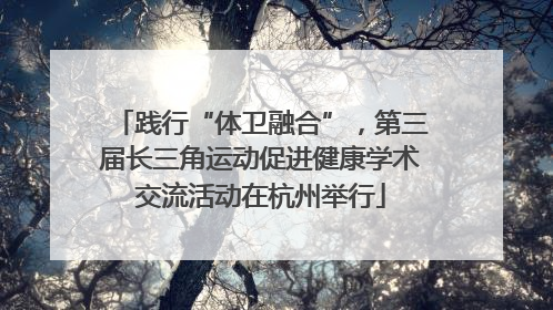 践行“体卫融合”，第三届长三角运动促进健康学术交流活动在杭州举行