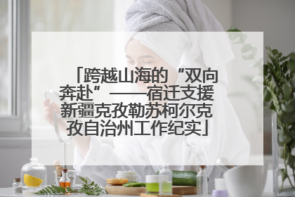 跨越山海的“双向奔赴”——宿迁支援新疆克孜勒苏柯尔克孜自治州工作纪实