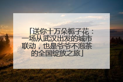 送你十万朵栀子花：一场从武汉出发的城市联动，也是爷爷不泡茶的全国绽放之旅