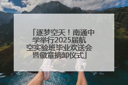 逐梦空天！南通中学举行2025届航空实验班毕业欢送会暨徽章摘卸仪式
