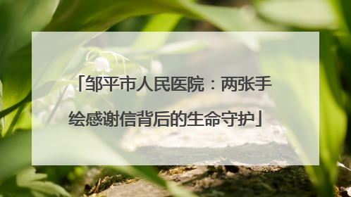 邹平市人民医院：两张手绘感谢信背后的生命守护