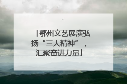 鄂州文艺展演弘扬“三大精神”，汇聚奋进力量