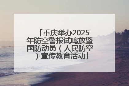 重庆举办2025年防空警报试鸣放暨国防动员（人民防空）宣传教育活动