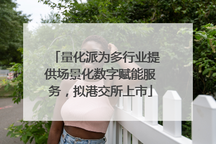 量化派为多行业提供场景化数字赋能服务，拟港交所上市