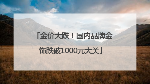 金价大跌！国内品牌金饰跌破1000元大关