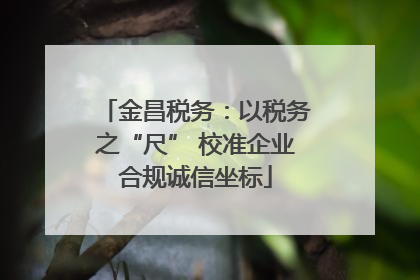 金昌税务：以税务之“尺” 校准企业合规诚信坐标