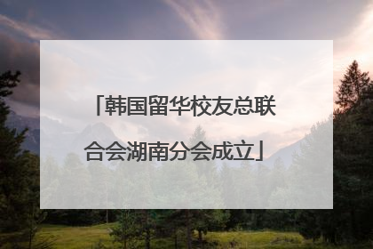 韩国留华校友总联合会湖南分会成立