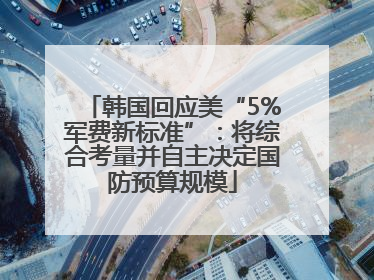 韩国回应美“5%军费新标准”：将综合考量并自主决定国防预算规模