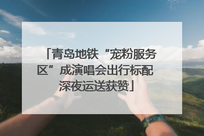 青岛地铁“宠粉服务区”成演唱会出行标配 深夜运送获赞