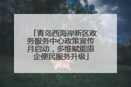 青岛西海岸新区政务服务中心政策宣传月启动，多维赋能惠企便民服务升级