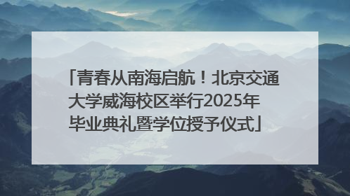 青春从南海启航！北京交通大学威海校区举行2025年毕业典礼暨学位授予仪式