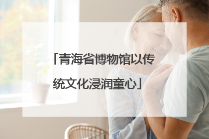 青海省博物馆以传统文化浸润童心