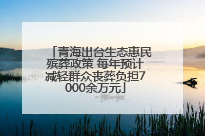 青海出台生态惠民殡葬政策 每年预计减轻群众丧葬负担7000余万元