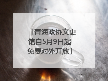 青海政协文史馆自5月9日起免费对外开放