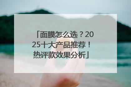 面膜怎么选？2025十大产品推荐！热评款效果分析